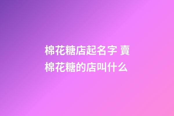 棉花糖店起名字 賣棉花糖的店叫什么-第1張-店鋪起名-玄機派